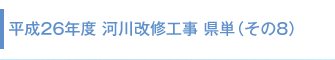 平成26年度 河川改修工事 県単(その8)